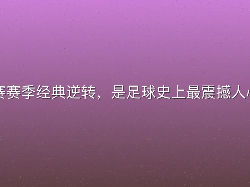 五大联赛赛季经典逆转，是足球史上最震撼人心的篇章