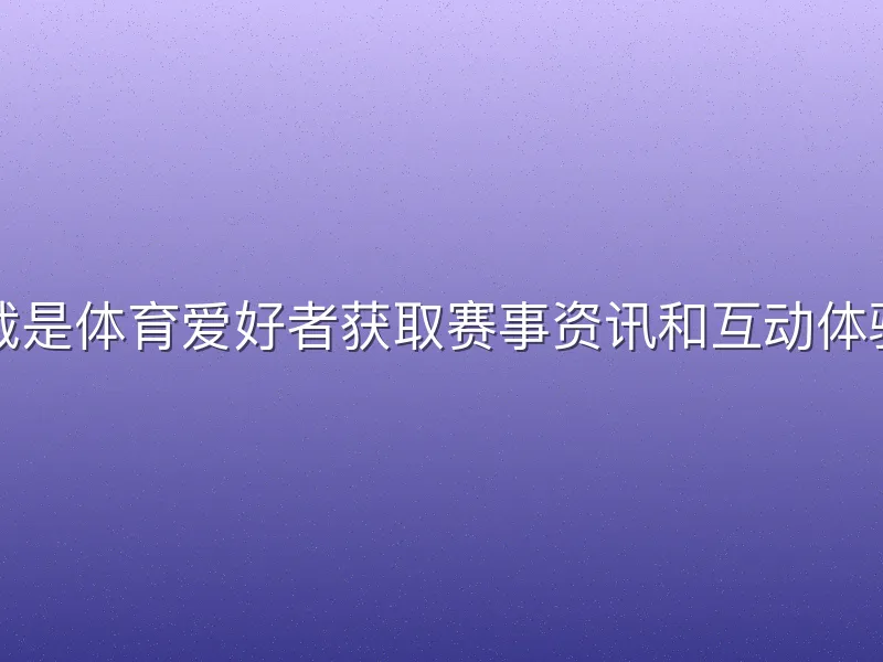 亚盈体育下载是体育爱好者获取赛事资讯和互动体验的首选方式